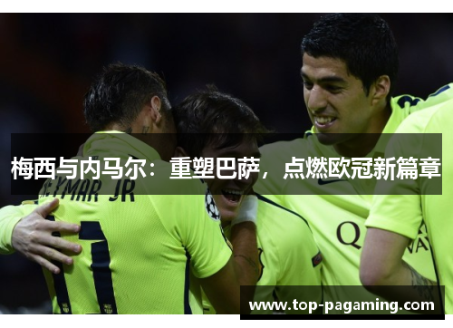 梅西与内马尔：重塑巴萨，点燃欧冠新篇章