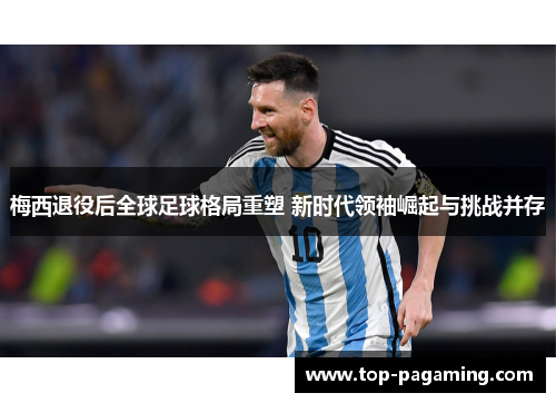 梅西退役后全球足球格局重塑 新时代领袖崛起与挑战并存