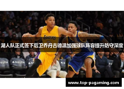 湖人队正式签下后卫乔丹古德温加强球队阵容提升防守深度