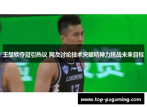 王楚钦夺冠引热议 网友讨论技术突破精神力挑战未来目标