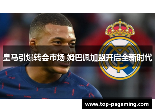 皇马引爆转会市场 姆巴佩加盟开启全新时代 皇马引爆转会市场 姆巴佩加盟开启全新时代