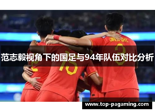 范志毅视角下的国足与94年队伍对比分析 范志毅视角下的国足与94年队伍对比分析