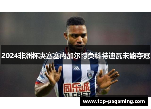 2024非洲杯决赛塞内加尔憾负科特迪瓦未能夺冠