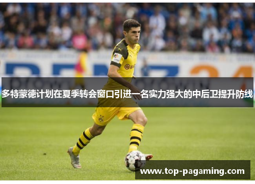 多特蒙德计划在夏季转会窗口引进一名实力强大的中后卫提升防线
