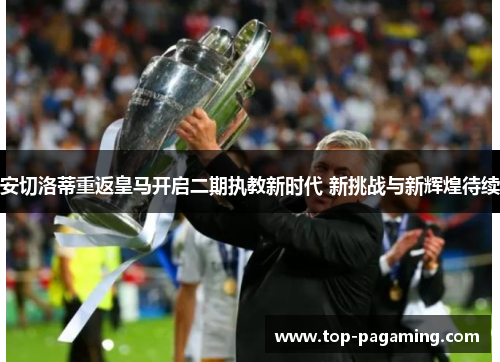 安切洛蒂重返皇马开启二期执教新时代 新挑战与新辉煌待续