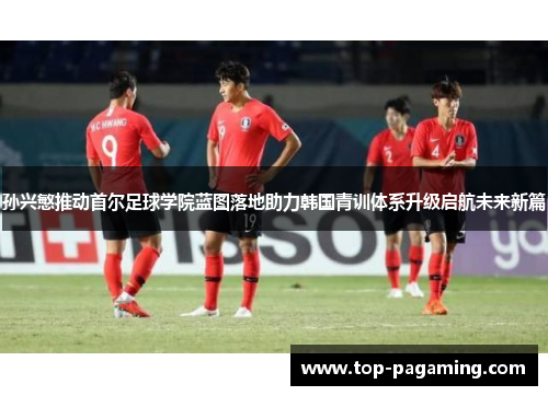 孙兴慜推动首尔足球学院蓝图落地助力韩国青训体系升级启航未来新篇 孙兴慜推动首尔足球学院蓝图落地助力韩国青训体系升级启航未来新篇