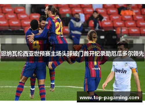 恩纳瓦伦西亚世预赛主场头球破门首开纪录助厄瓜多尔领先 恩纳瓦伦西亚世预赛主场头球破门首开纪录助厄瓜多尔领先
