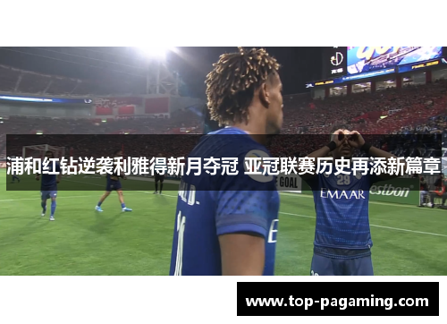 浦和红钻逆袭利雅得新月夺冠 亚冠联赛历史再添新篇章 浦和红钻逆袭利雅得新月夺冠 亚冠联赛历史再添新篇章
