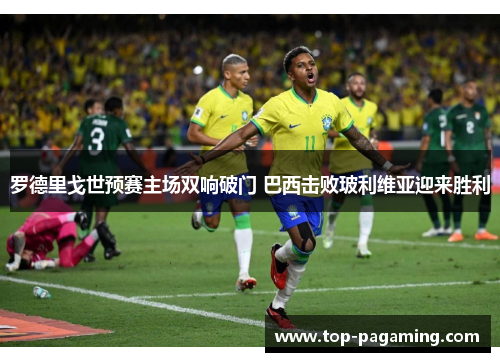 罗德里戈世预赛主场双响破门 巴西击败玻利维亚迎来胜利 罗德里戈世预赛主场双响破门 巴西击败玻利维亚迎来胜利
