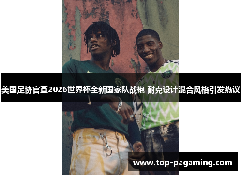 美国足协官宣2026世界杯全新国家队战袍 耐克设计混合风格引发热议 美国足协官宣2026世界杯全新国家队战袍 耐克设计混合风格引发热议