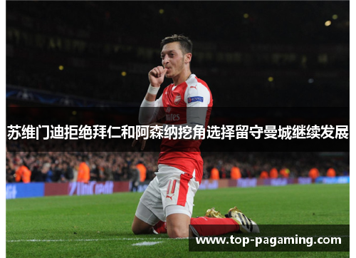 苏维门迪拒绝拜仁和阿森纳挖角选择留守曼城继续发展