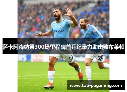 萨卡阿森纳第300场里程碑首开纪录力助击败布莱顿