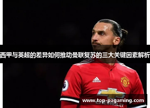 西甲与英超的差异如何推动曼联复苏的三大关键因素解析 西甲与英超的差异如何推动曼联复苏的三大关键因素解析