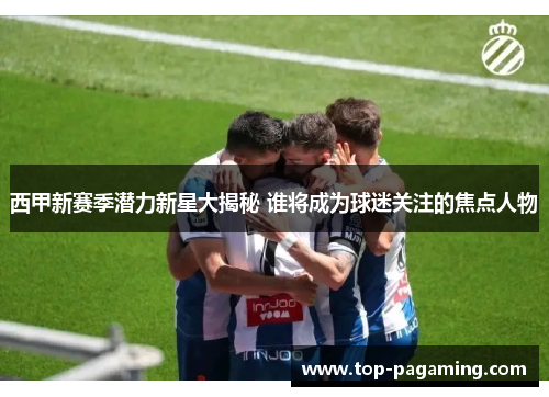 西甲新赛季潜力新星大揭秘 谁将成为球迷关注的焦点人物 西甲新赛季潜力新星大揭秘 谁将成为球迷关注的焦点人物