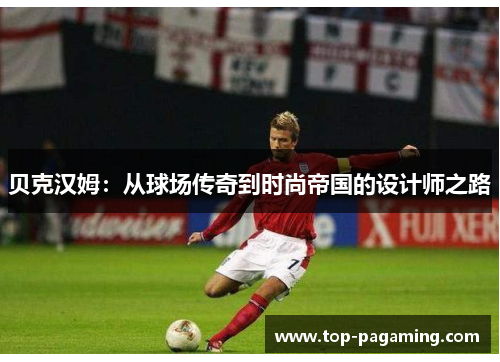 贝克汉姆:从球场传奇到时尚帝国的设计师之路 贝克汉姆:从球场传奇到时尚帝国的设计师之路