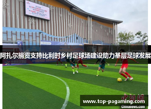 阿扎尔捐资支持比利时乡村足球场建设助力基层足球发展