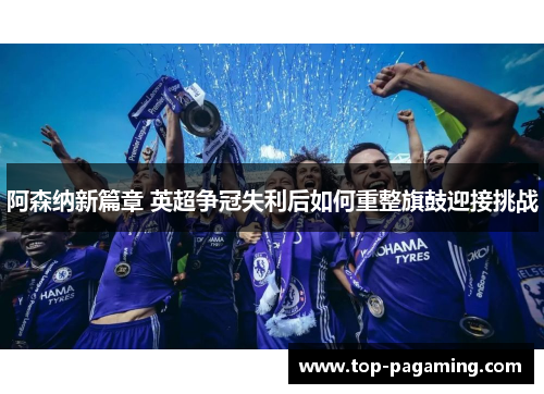 阿森纳新篇章 英超争冠失利后如何重整旗鼓迎接挑战