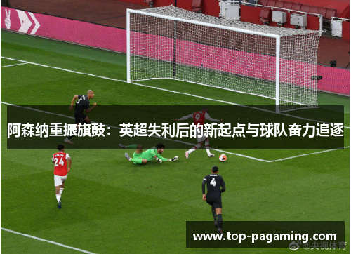 阿森纳重振旗鼓：英超失利后的新起点与球队奋力追逐