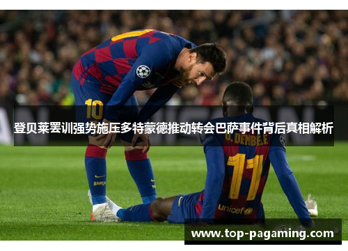 登贝莱罢训强势施压多特蒙德推动转会巴萨事件背后真相解析 登贝莱罢训强势施压多特蒙德推动转会巴萨事件背后真相解析