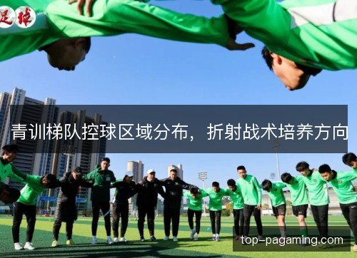 青训梯队控球区域分布,折射战术培养方向 青训梯队控球区域分布,折射战术培养方向