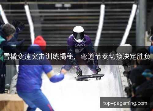 雪橇变速突击训练揭秘,弯道节奏切换决定胜负 雪橇变速突击训练揭秘,弯道节奏切换决定胜负