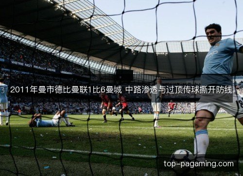 2011年曼市德比曼联1比6曼城 中路渗透与过顶传球撕开防线 2011年曼市德比曼联1比6曼城 中路渗透与过顶传球撕开防线