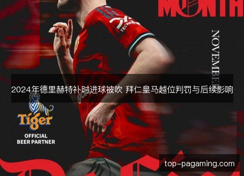 2024年德里赫特补时进球被吹 拜仁皇马越位判罚与后续影响