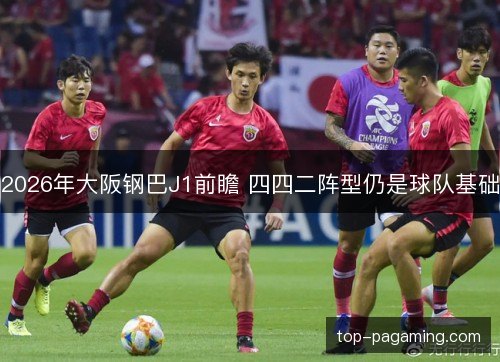 2026年大阪钢巴J1前瞻 四四二阵型仍是球队基础